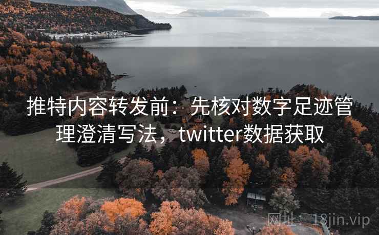 推特内容转发前：先核对数字足迹管理澄清写法，twitter数据获取