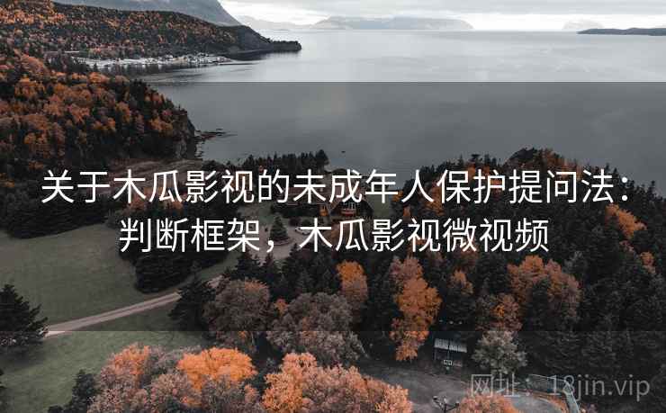 关于木瓜影视的未成年人保护提问法：判断框架，木瓜影视微视频