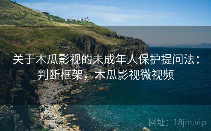 关于木瓜影视的未成年人保护提问法：判断框架，木瓜影视微视频