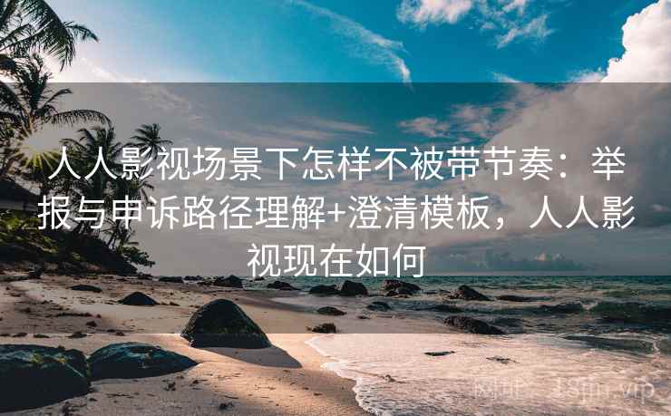 人人影视场景下怎样不被带节奏：举报与申诉路径理解+澄清模板，人人影视现在如何