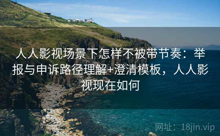 人人影视场景下怎样不被带节奏：举报与申诉路径理解+澄清模板，人人影视现在如何