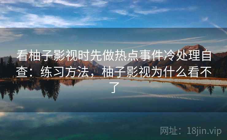 看柚子影视时先做热点事件冷处理自查：练习方法，柚子影视为什么看不了