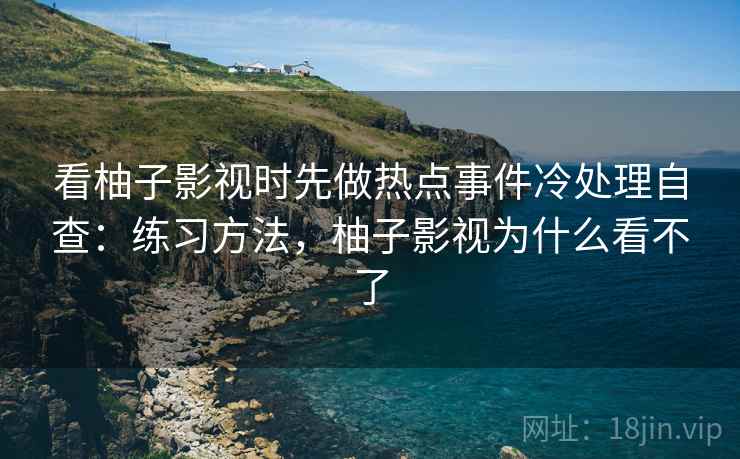 看柚子影视时先做热点事件冷处理自查：练习方法，柚子影视为什么看不了
