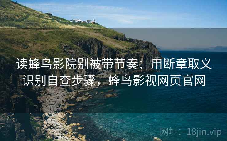 读蜂鸟影院别被带节奏：用断章取义识别自查步骤，蜂鸟影视网页官网