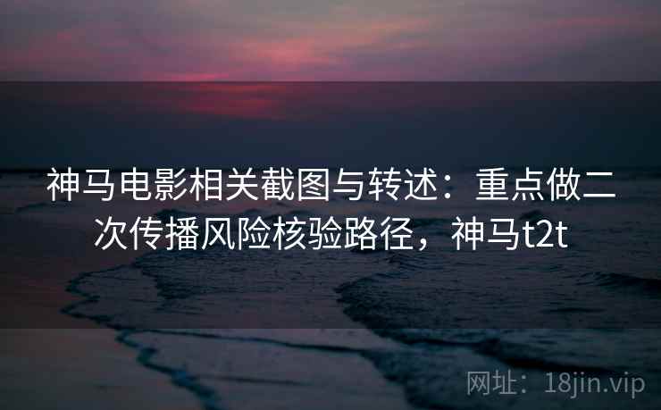 神马电影相关截图与转述：重点做二次传播风险核验路径，神马t2t