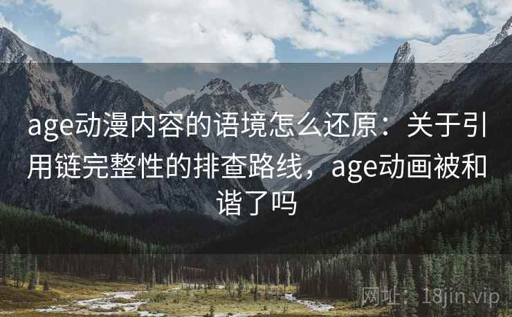 age动漫内容的语境怎么还原：关于引用链完整性的排查路线，age动画被和谐了吗