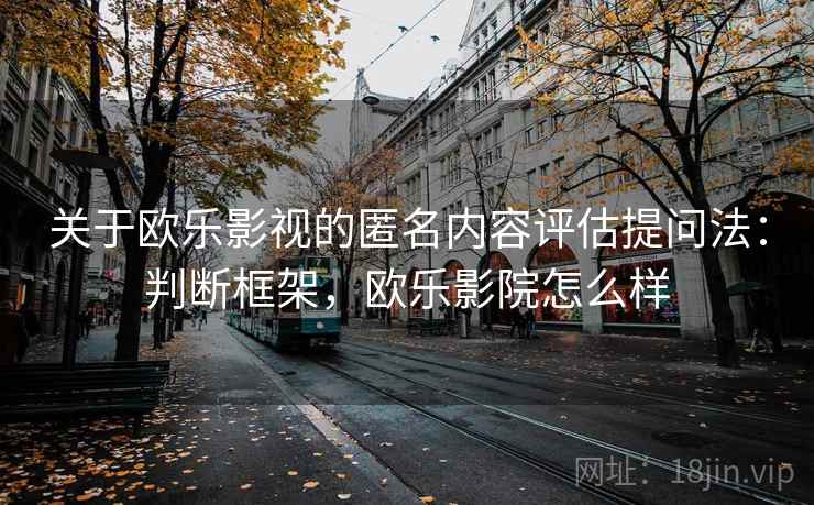 关于欧乐影视的匿名内容评估提问法:判断框架,欧乐影院怎么样 关于欧乐影视的匿名内容评估提问法:判断框架,欧乐影院怎么样