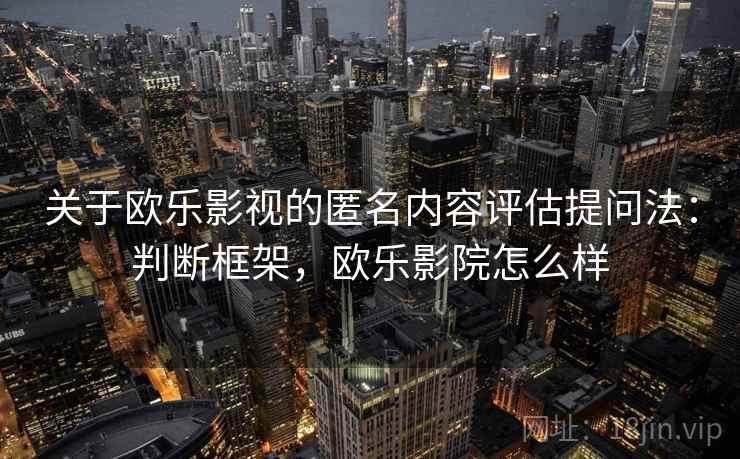 关于欧乐影视的匿名内容评估提问法:判断框架,欧乐影院怎么样 关于欧乐影视的匿名内容评估提问法:判断框架,欧乐影院怎么样