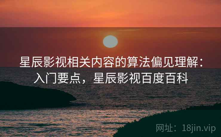 星辰影视相关内容的算法偏见理解：入门要点，星辰影视百度百科