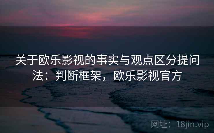 关于欧乐影视的事实与观点区分提问法：判断框架，欧乐影视官方