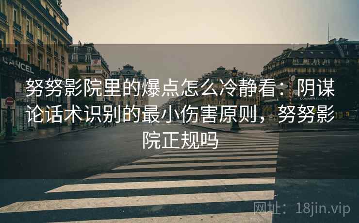 努努影院里的爆点怎么冷静看：阴谋论话术识别的最小伤害原则，努努影院正规吗