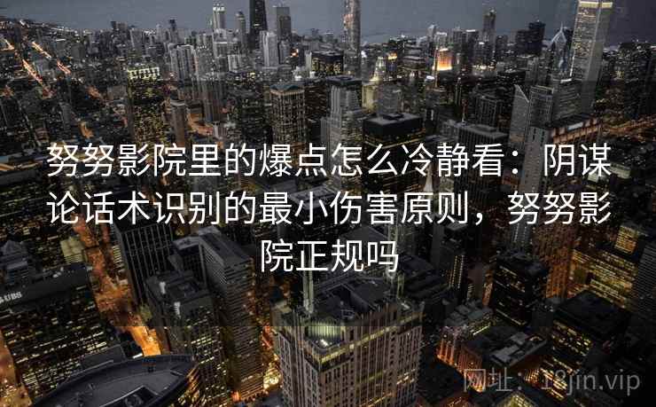 努努影院里的爆点怎么冷静看：阴谋论话术识别的最小伤害原则，努努影院正规吗