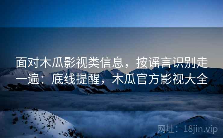 面对木瓜影视类信息,按谣言识别走一遍:底线提醒,木瓜官方影视大全 面对木瓜影视类信息,按谣言识别走一遍:底线提醒,木瓜官方影视大全