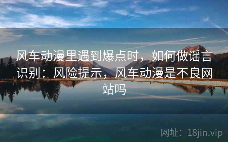 风车动漫里遇到爆点时，如何做谣言识别：风险提示，风车动漫是不良网站吗