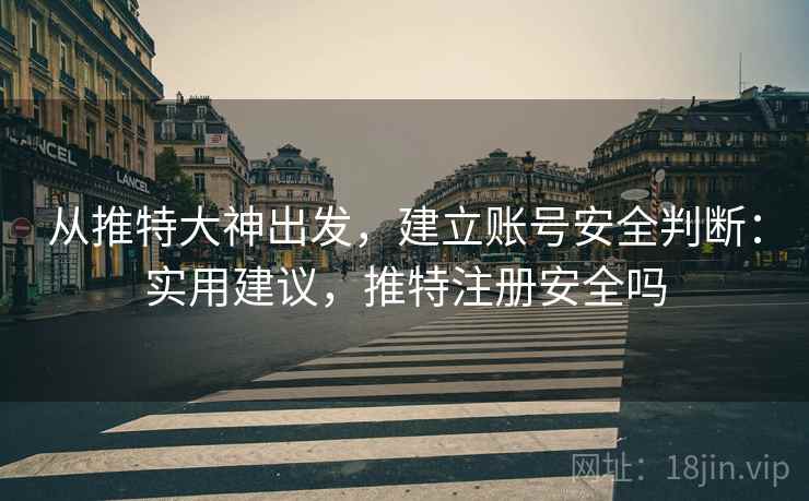 从推特大神出发,建立账号安全判断:实用建议,推特注册安全吗 从推特大神出发,建立账号安全判断:实用建议,推特注册安全吗