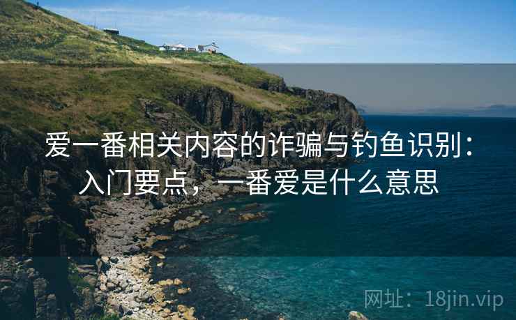 爱一番相关内容的诈骗与钓鱼识别:入门要点,一番爱是什么意思 爱一番相关内容的诈骗与钓鱼识别:入门要点,一番爱是什么意思