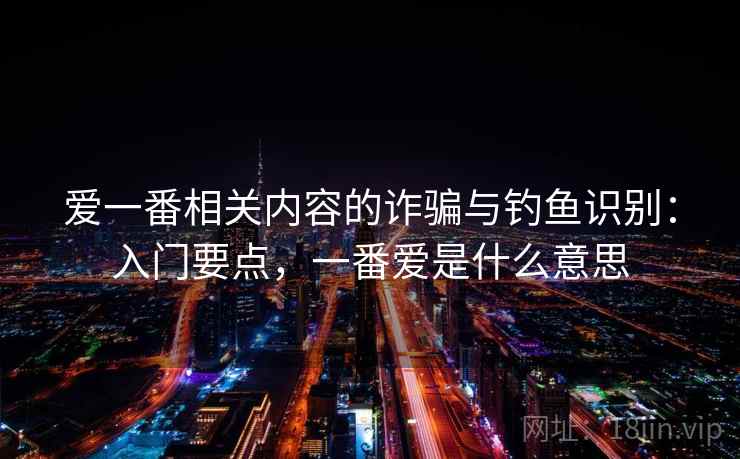 爱一番相关内容的诈骗与钓鱼识别:入门要点,一番爱是什么意思 爱一番相关内容的诈骗与钓鱼识别:入门要点,一番爱是什么意思