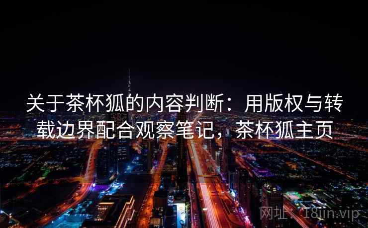 关于茶杯狐的内容判断：用版权与转载边界配合观察笔记，茶杯狐主页