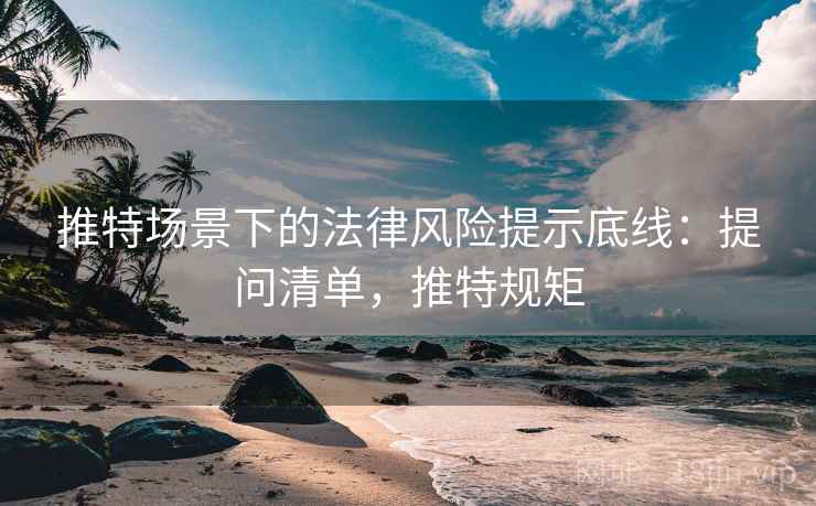 推特场景下的法律风险提示底线：提问清单，推特规矩