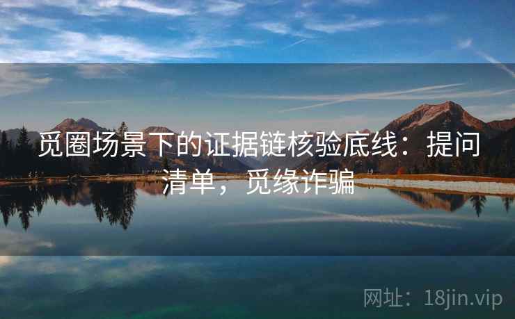 觅圈场景下的证据链核验底线:提问清单,觅缘诈骗 觅圈场景下的证据链核验底线:提问清单,觅缘诈骗