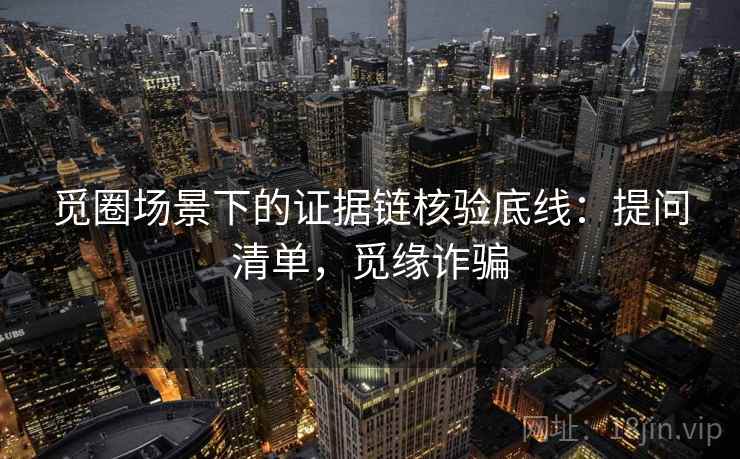 觅圈场景下的证据链核验底线:提问清单,觅缘诈骗 觅圈场景下的证据链核验底线:提问清单,觅缘诈骗