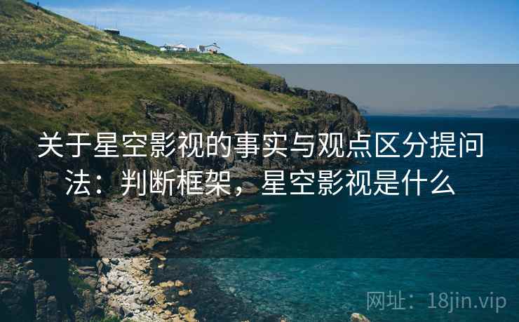 关于星空影视的事实与观点区分提问法:判断框架,星空影视是什么 关于星空影视的事实与观点区分提问法:判断框架,星空影视是什么