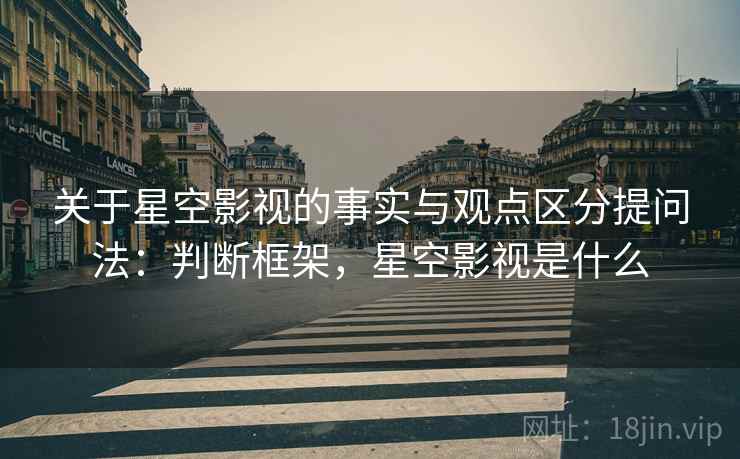 关于星空影视的事实与观点区分提问法:判断框架,星空影视是什么 关于星空影视的事实与观点区分提问法:判断框架,星空影视是什么