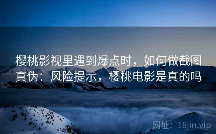 樱桃影视里遇到爆点时，如何做截图真伪：风险提示，樱桃电影是真的吗