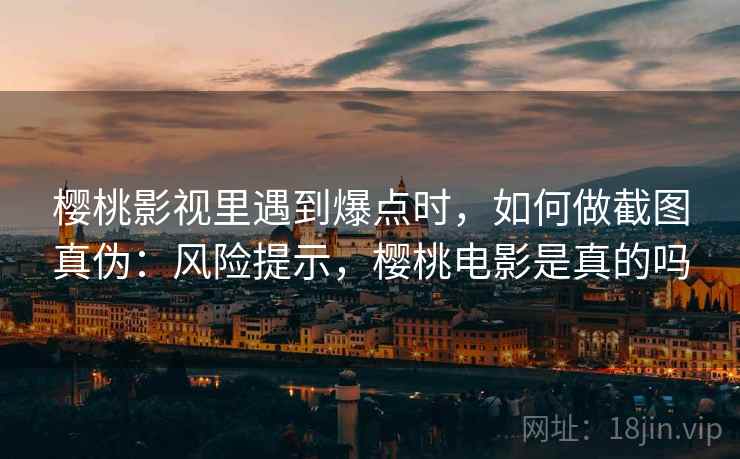 樱桃影视里遇到爆点时，如何做截图真伪：风险提示，樱桃电影是真的吗