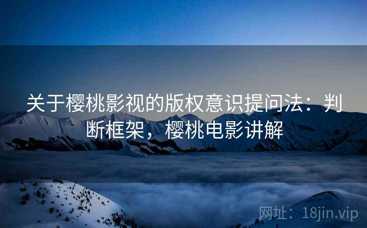 关于樱桃影视的版权意识提问法：判断框架，樱桃电影讲解