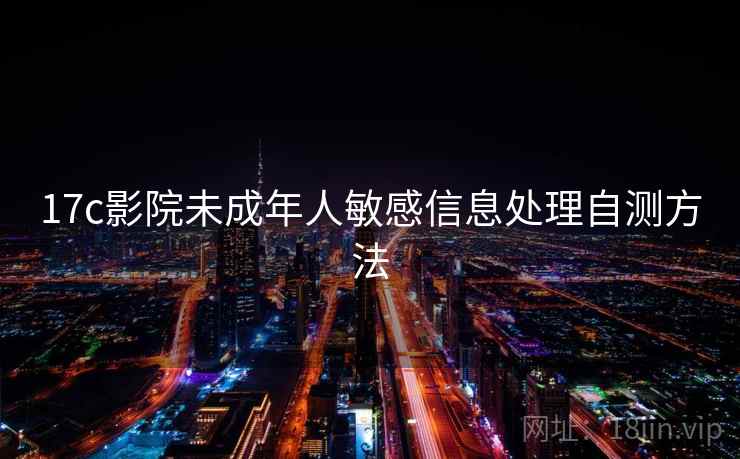17c影院未成年人敏感信息处理自测方法