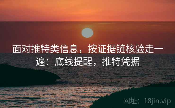面对推特类信息，按证据链核验走一遍：底线提醒，推特凭据