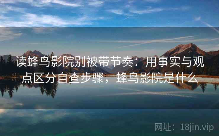 读蜂鸟影院别被带节奏：用事实与观点区分自查步骤，蜂鸟影院是什么