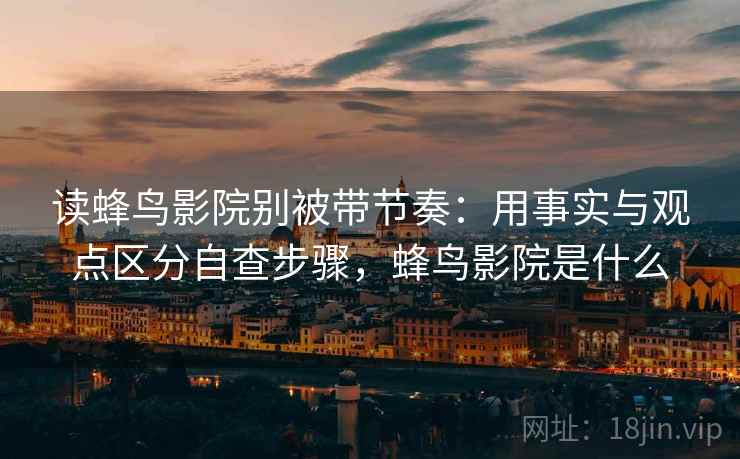 读蜂鸟影院别被带节奏：用事实与观点区分自查步骤，蜂鸟影院是什么