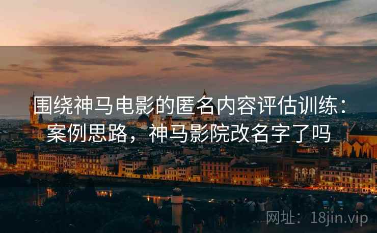 围绕神马电影的匿名内容评估训练：案例思路，神马影院改名字了吗