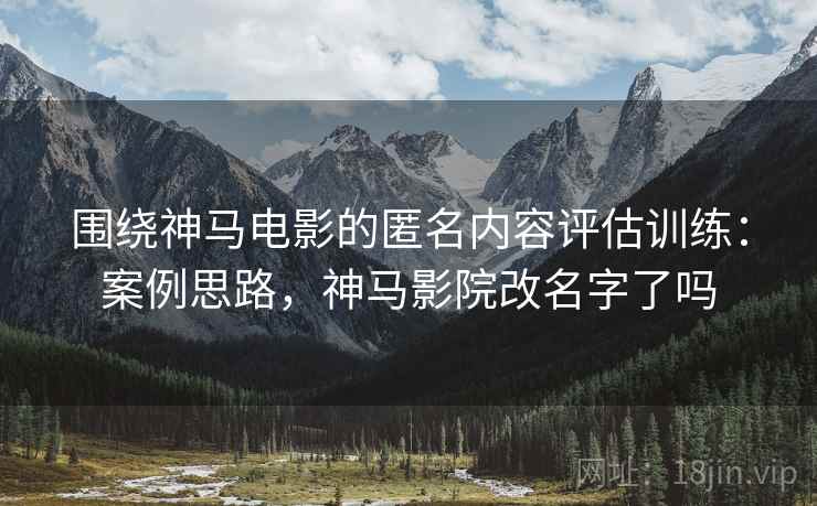 围绕神马电影的匿名内容评估训练：案例思路，神马影院改名字了吗