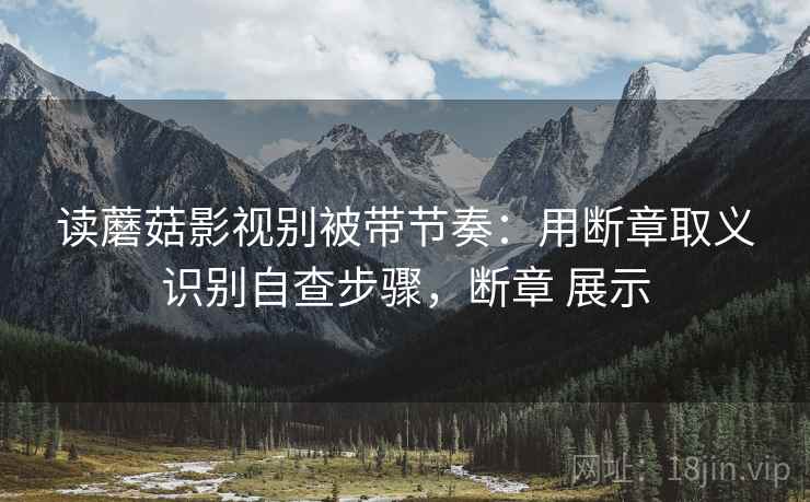 读蘑菇影视别被带节奏：用断章取义识别自查步骤，断章 展示