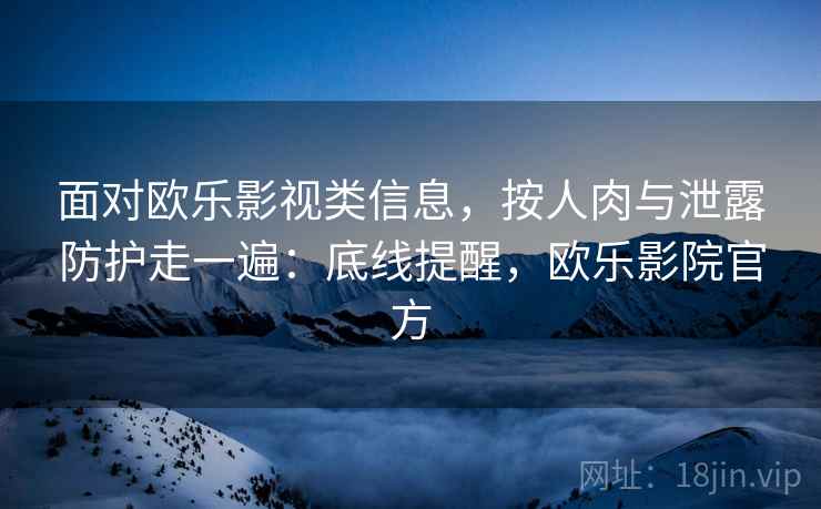 面对欧乐影视类信息，按人肉与泄露防护走一遍：底线提醒，欧乐影院官方