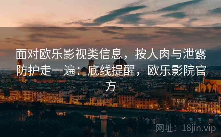 面对欧乐影视类信息，按人肉与泄露防护走一遍：底线提醒，欧乐影院官方