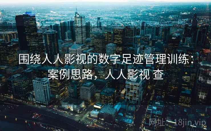 围绕人人影视的数字足迹管理训练：案例思路，人人影视 查