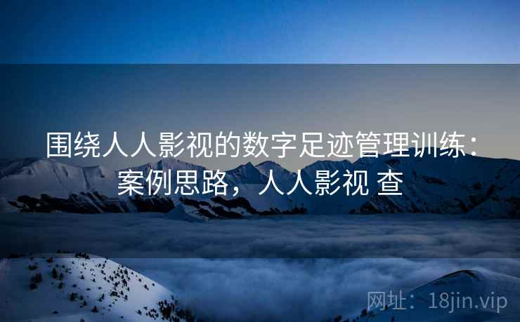 围绕人人影视的数字足迹管理训练：案例思路，人人影视 查