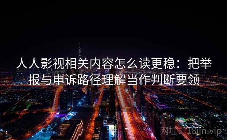 人人影视相关内容怎么读更稳：把举报与申诉路径理解当作判断要领