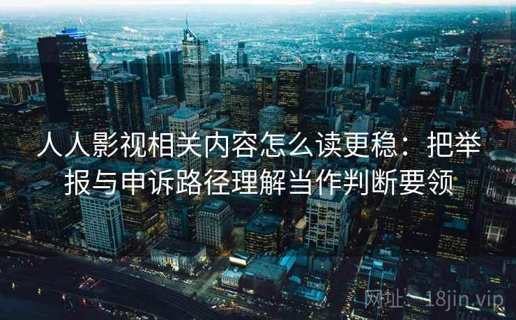 人人影视相关内容怎么读更稳：把举报与申诉路径理解当作判断要领