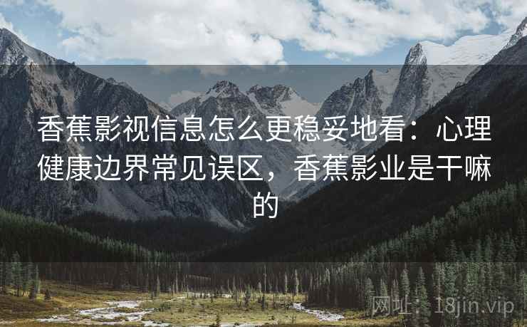 香蕉影视信息怎么更稳妥地看：心理健康边界常见误区，香蕉影业是干嘛的