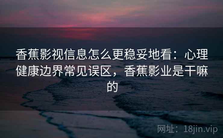 香蕉影视信息怎么更稳妥地看：心理健康边界常见误区，香蕉影业是干嘛的