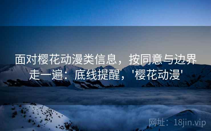 面对樱花动漫类信息，按同意与边界走一遍：底线提醒，'樱花动漫'
