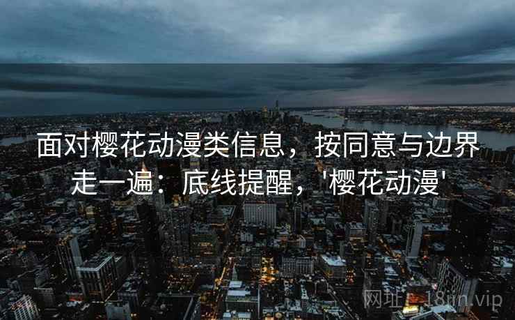 面对樱花动漫类信息，按同意与边界走一遍：底线提醒，'樱花动漫'