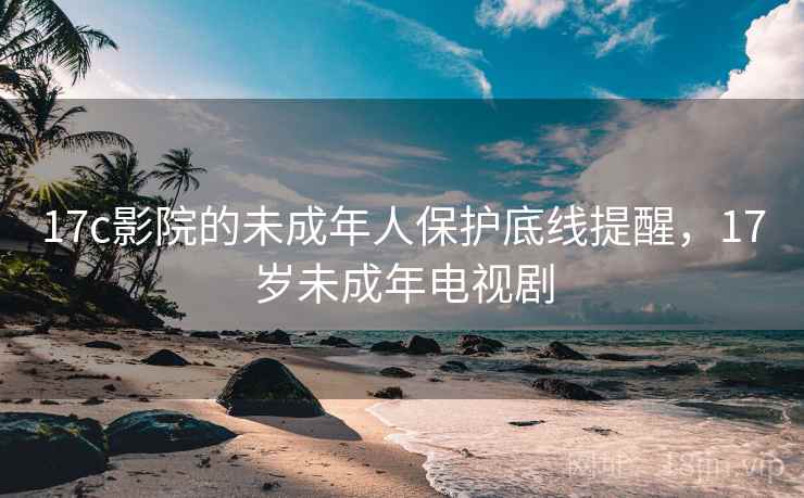 17c影院的未成年人保护底线提醒，17岁未成年电视剧