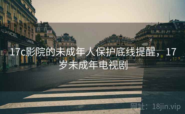 17c影院的未成年人保护底线提醒，17岁未成年电视剧