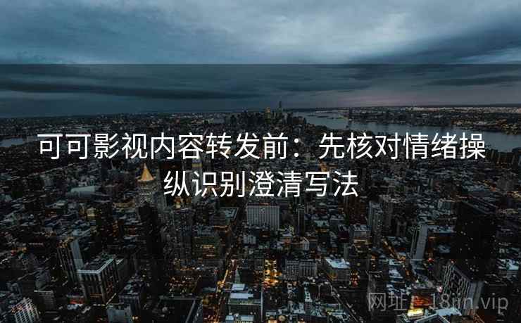 可可影视内容转发前：先核对情绪操纵识别澄清写法
